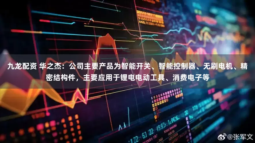 九龙配资 华之杰：公司主要产品为智能开关、智能控制器、无刷电机、精密结构件，主要应用于锂电电动工具、消费电子等