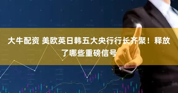 大牛配资 美欧英日韩五大央行行长齐聚！释放了哪些重磅信号