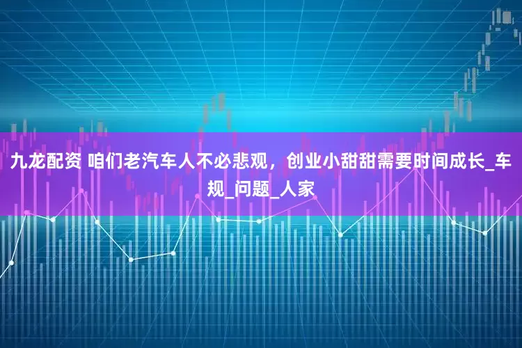 九龙配资 咱们老汽车人不必悲观，创业小甜甜需要时间成长_车规_问题_人家