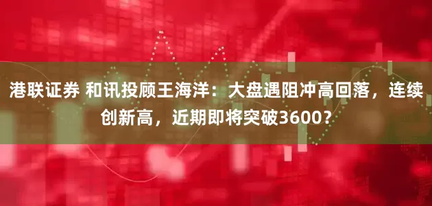 港联证券 和讯投顾王海洋：大盘遇阻冲高回落，连续创新高，近期即将突破3600？