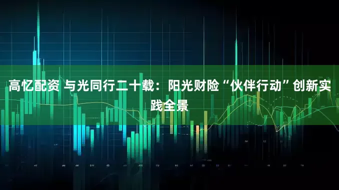 高忆配资 与光同行二十载：阳光财险“伙伴行动”创新实践全景