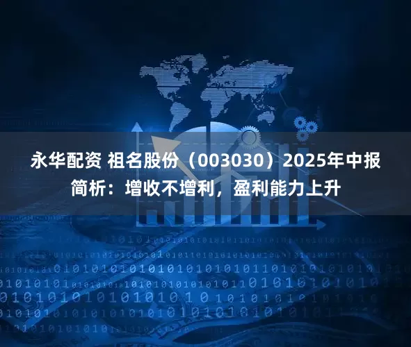 永华配资 祖名股份（003030）2025年中报简析：增收不增利，盈利能力上升