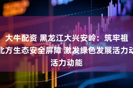 大牛配资 黑龙江大兴安岭：筑牢祖国北方生态安全屏障 激发绿色发展活力动能