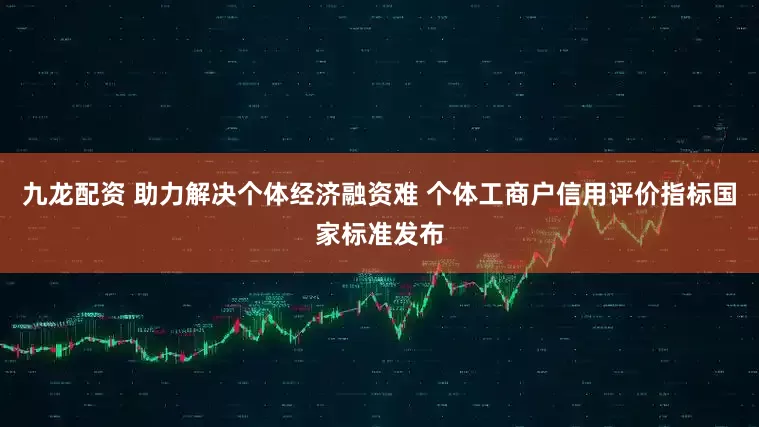 九龙配资 助力解决个体经济融资难 个体工商户信用评价指标国家标准发布