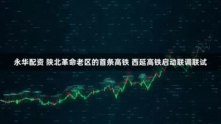 永华配资 陕北革命老区的首条高铁 西延高铁启动联调联试