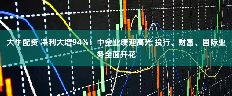 大牛配资 净利大增94%！中金业绩迎高光 投行、财富、国际业务全面开花