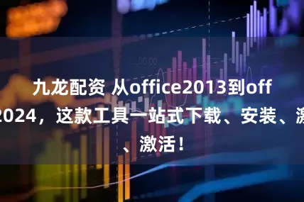 九龙配资 从office2013到office2024，这款工具一站式下载、安装、激活！