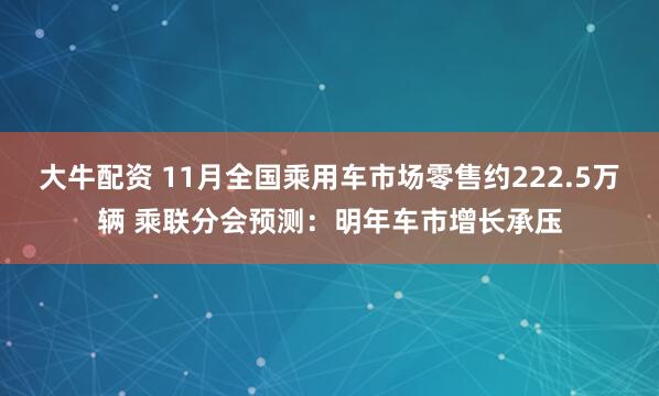 大牛配资 11月全国乘用车市场零售约222.5万辆 乘联分会预测：明年车市增长承压