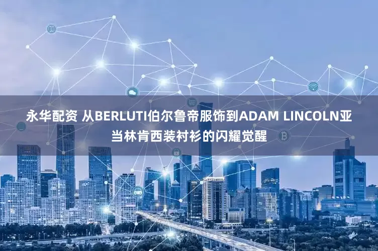永华配资 从BERLUTI伯尔鲁帝服饰到ADAM LINCOLN亚当林肯西装衬衫的闪耀觉醒