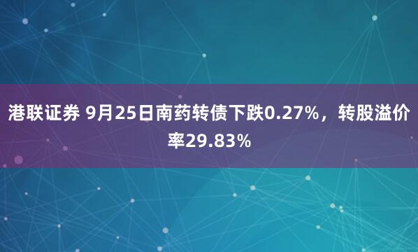 港联证券 9月25日南药转债下跌0.27%，转股溢价率29.83%