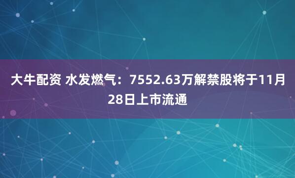 大牛配资 水发燃气：7552.63万解禁股将于11月28日上市流通