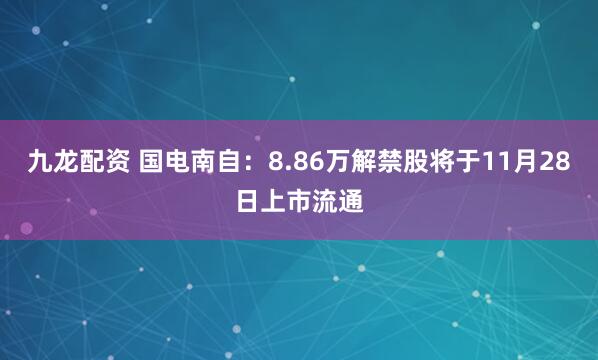 九龙配资 国电南自：8.86万解禁股将于11月28日上市流通