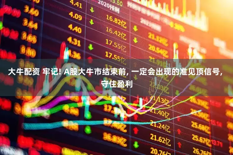 大牛配资 牢记! A股大牛市结束前, 一定会出现的准见顶信号, 守住盈利