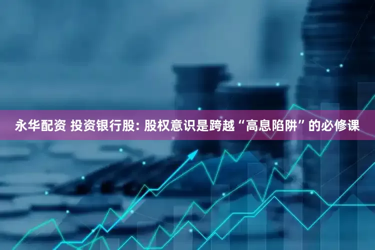 永华配资 投资银行股: 股权意识是跨越“高息陷阱”的必修课