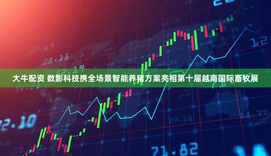 大牛配资 数影科技携全场景智能养猪方案亮相第十届越南国际畜牧展